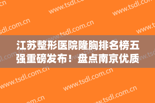 江苏整形医院隆胸排名榜五强重磅发布！盘点南京优质医美入围名单(江苏整形美容医院排行榜)