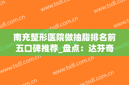 南充整形医院做抽脂排名前五口碑推荐_盘点：达芬奇、阿蓝口碑资历详细