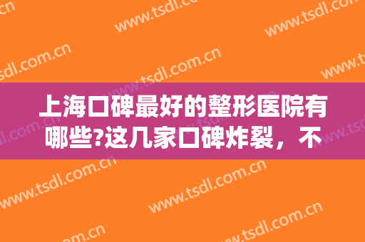 上海口碑最好的整形医院有哪些?这几家口碑炸裂，不看血亏！(上海整形医院口碑排名)