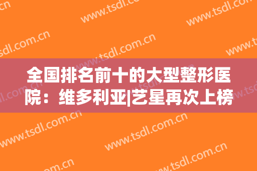 全国排名前十的大型整形医院：维多利亚|艺星再次上榜，实力不容小觑！
