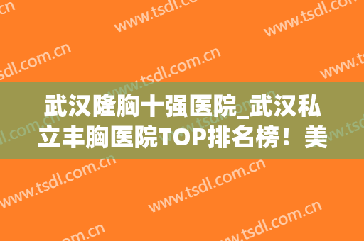 武汉隆胸十强医院_武汉私立丰胸医院TOP排名榜！美基元、仁爱价格查(武汉隆胸最好的医生)