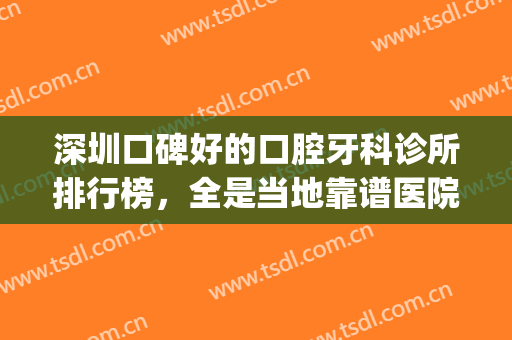 深圳口碑好的口腔牙科诊所排行榜，全是当地靠谱医院，等你来挑！(深圳比较好的牙医诊所)