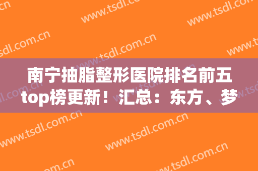 南宁抽脂整形医院排名前五top榜更新！汇总：东方、梦想入围理由详细(南宁抽脂整形手术)