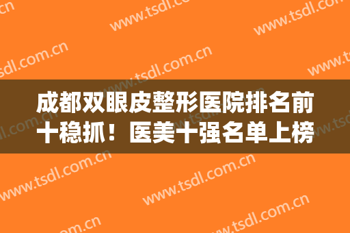 成都双眼皮整形医院排名前十稳抓！医美十强名单上榜推荐！(成都双眼皮口碑最好的整容医院)