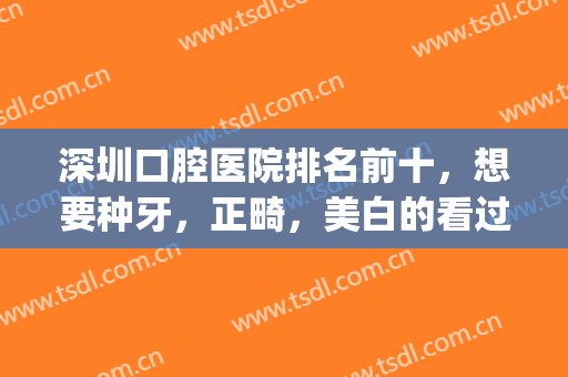 深圳口腔医院排名前十，想要种牙，正畸，美白的看过来！(深圳哪家医院整牙比较好)