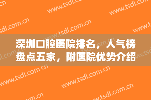 深圳口腔医院排名，人气榜盘点五家，附医院优势介绍(深圳最好的公立口腔医院)