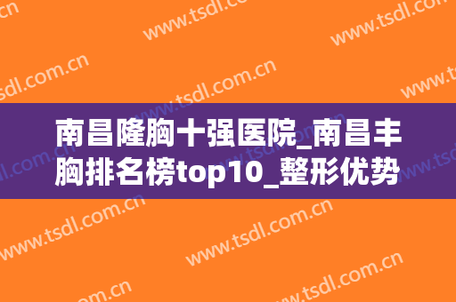 南昌隆胸十强医院_南昌丰胸排名榜top10_整形优势简单概述下(南昌十大正规整形医院)
