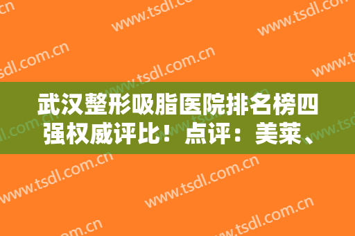 武汉整形吸脂医院排名榜四强权威评比！点评：美莱、壹加壹口碑评价反馈