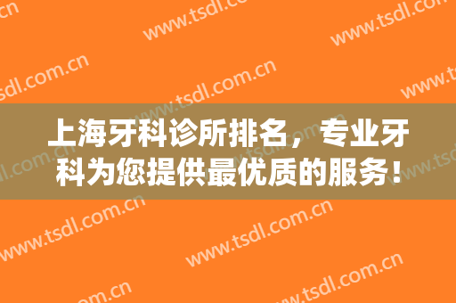 上海牙科诊所排名，专业牙科为您提供最优质的服务！(上海好的牙科诊所)