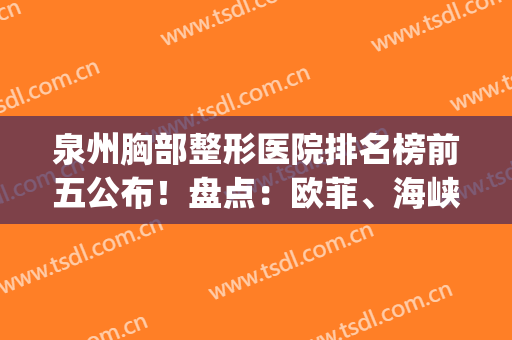 泉州胸部整形医院排名榜前五公布！盘点：欧菲、海峡口碑擅长明细(泉州正规整形医院排名)