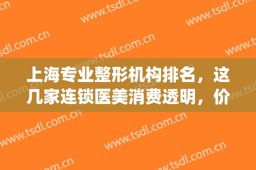 上海专业整形机构排名，这几家连锁医美消费透明，价格实惠！(上海有多少家整形机构)