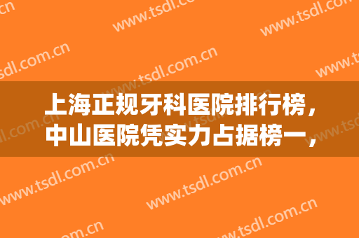 上海正规牙科医院排行榜，中山医院凭实力占据榜一，附价格表(中山牙科医院排名更新)