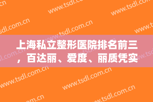 上海私立整形医院排名前三，百达丽、爱度、丽质凭实力入围！(上海百达丽医疗美容口碑好吗)