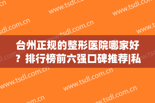 台州正规的整形医院哪家好？排行榜前六强口碑推荐|私立医美各有特色