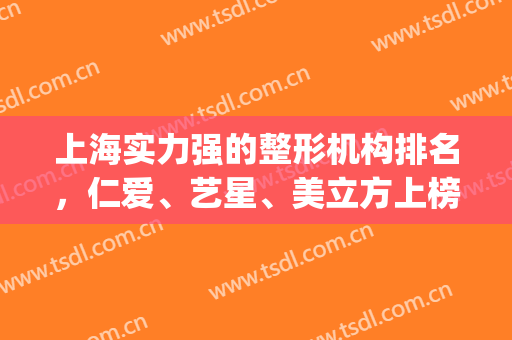 上海实力强的整形机构排名，仁爱、艺星、美立方上榜当之无愧！(上海好的整形)