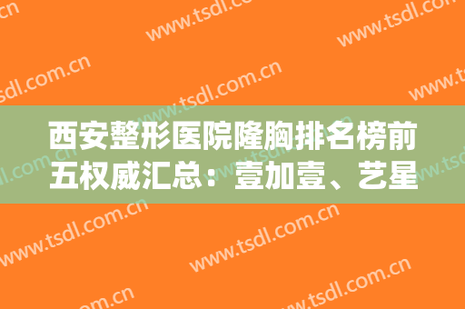 西安整形医院隆胸排名榜前五权威汇总：壹加壹、艺星实力口碑超赞！(西安艺星整形医院图片)