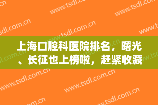 上海口腔科医院排名，曙光、长征也上榜啦，赶紧收藏！(曙光医院口腔专家门诊)