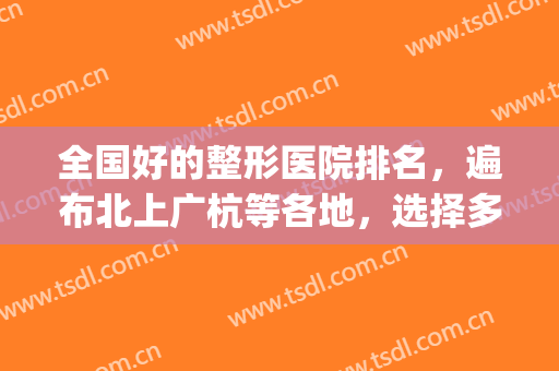 全国好的整形医院排名，遍布北上广杭等各地，选择多多！(全国连锁整形医院排行)