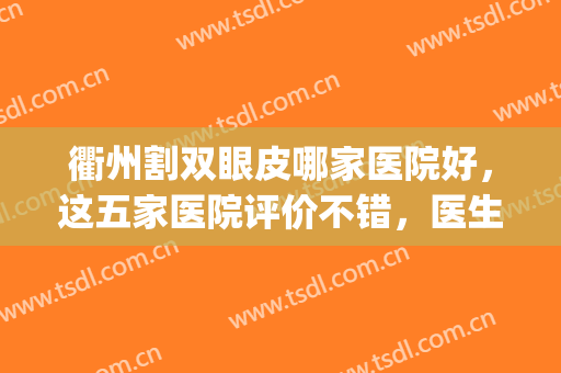 衢州割双眼皮哪家医院好，这五家医院评价不错，医生技术好！(衢州割双眼皮好的医院)