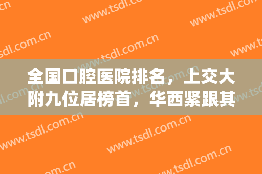 全国口腔医院排名，上交大附九位居榜首，华西紧跟其后！(交大口腔医院第一门诊和交大口腔医院)