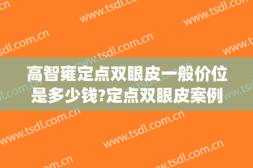 高智雍定点双眼皮一般价位是多少钱?定点双眼皮案例效果对比图_资阳市第一人民医院