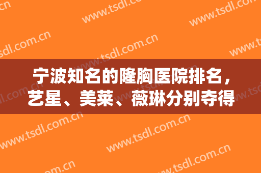 宁波知名的隆胸医院排名，艺星、美莱、薇琳分别夺得前三，附价格明细(宁波薇琳医美医院)
