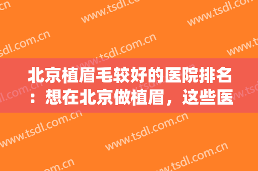 北京植眉毛较好的医院排名：想在北京做植眉，这些医院你值得信赖！(植眉毛哪家医院较好)