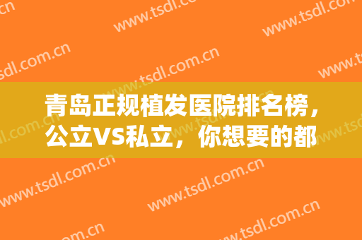 青岛正规植发医院排名榜，公立VS私立，你想要的都有！(青岛市立医院有植发吗)
