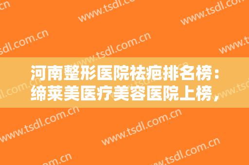 河南整形医院祛疤排名榜：缔莱美医疗美容医院上榜，其他医院你都认识吗？