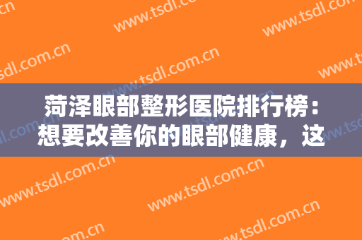 菏泽眼部整形医院排行榜：想要改善你的眼部健康，这些医院你一定要认识！