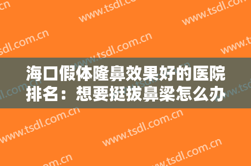 海口假体隆鼻效果好的医院排名：想要挺拔鼻梁怎么办？这些医院来帮你！