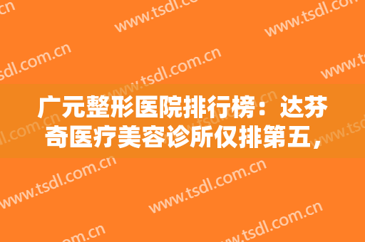 广元整形医院排行榜：达芬奇医疗美容诊所仅排第五，其他医院你都认识吗？