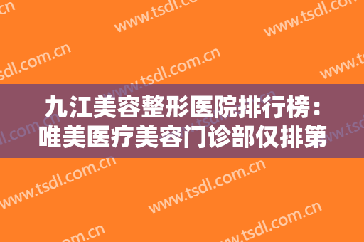九江美容整形医院排行榜：唯美医疗美容门诊部仅排第五，其他医院都是哪些？