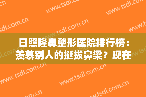 日照隆鼻整形医院排行榜：羡慕别人的挺拔鼻梁？现在你也能拥有！(整容 鼻梁)