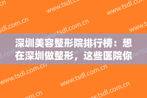 深圳美容整形院排行榜：想在深圳做整形，这些医院你一定要认识！(深圳正规美容整形医院有哪些)