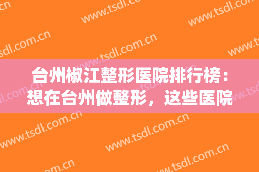 台州椒江整形医院排行榜：想在台州做整形，这些医院你值得信赖！(台州排名第一的整形医院)