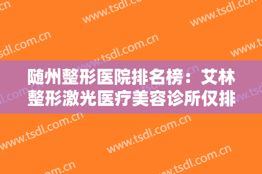 随州整形医院排名榜：艾林整形激光医疗美容诊所仅排第六，这些医院你都认识吗？