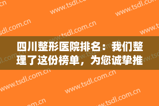四川整形医院排名：我们整理了这份榜单，为您诚挚推荐这些医院！(四川好的整形医院排名)