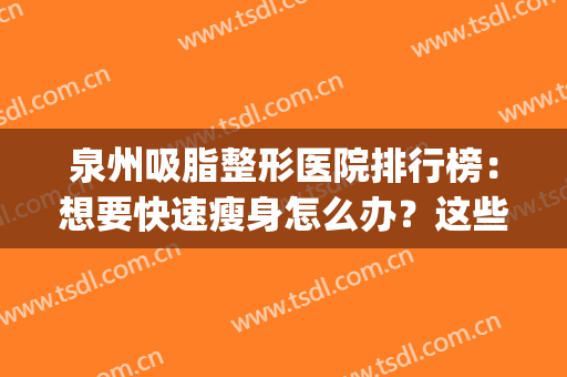 泉州吸脂整形医院排行榜：想要快速瘦身怎么办？这些医院助您圆梦！(泉州美莱整形医院)