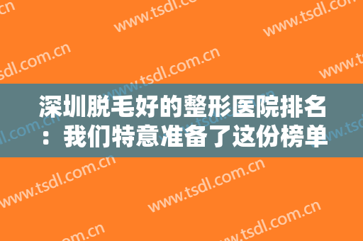 深圳脱毛好的整形医院排名：我们特意准备了这份榜单，不妨来看看吧！