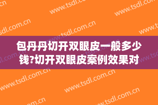 包丹丹切开双眼皮一般多少钱?切开双眼皮案例效果对比图_浙江省中医院