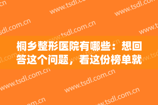 桐乡整形医院有哪些：想回答这个问题，看这份榜单就够了！(桐庐整形医院有哪些)