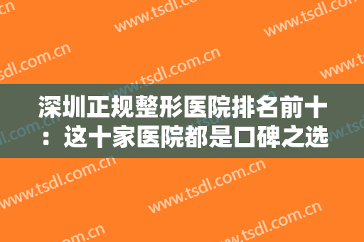 深圳正规整形医院排名前十：这十家医院都是口碑之选，不妨一起来看看吧！