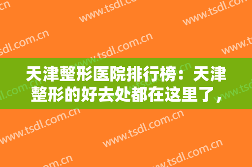天津整形医院排行榜：天津整形的好去处都在这里了，不妨一起来看看吧！