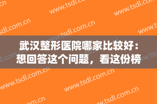 武汉整形医院哪家比较好：想回答这个问题，看这份榜单就够了！(武汉比较有名的整形医院)