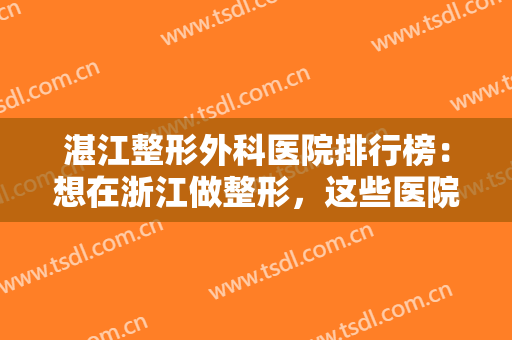 湛江整形外科医院排行榜：想在浙江做整形，这些医院都是你的好选择！