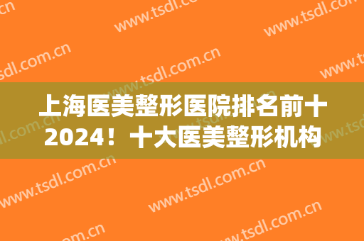 上海医美整形医院排名前十2024！十大医美整形机构九院照旧榜一！(上海九大医院整形医生)