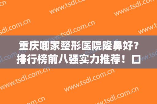 重庆哪家整形医院隆鼻好？排行榜前八强实力推荐！口碑全新测评(重庆隆鼻排名前十的医生)