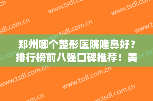 郑州哪个整形医院隆鼻好？排行榜前八强口碑推荐！美容价格表同步(郑州比较出名的美容整形医院)