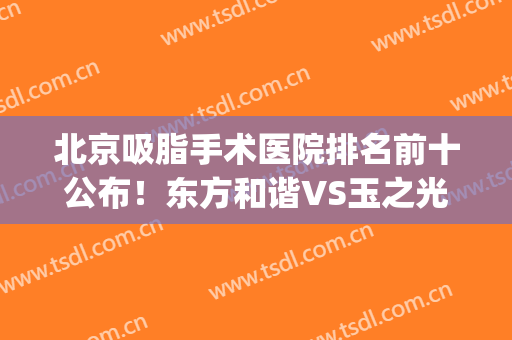 北京吸脂手术医院排名前十公布！东方和谐VS玉之光等实力对抗！(北京做吸脂手术哪家强)